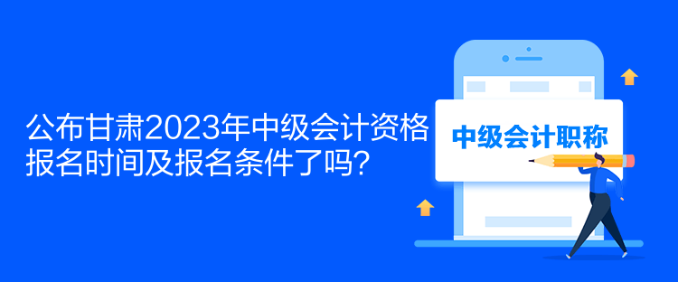 公布甘肅2023年中級會計資格報名時間及報名條件了嗎？