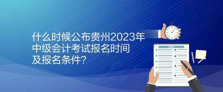 什么時候公布貴州2023年中級會計考試報名時間及報名條件？