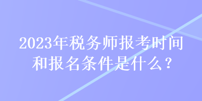 2023年稅務(wù)師報考時間和報名條件是什么？