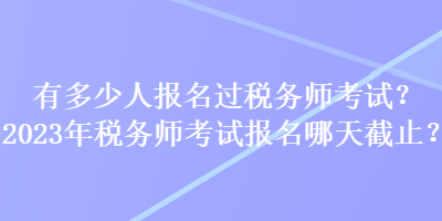 有多少人報(bào)名過稅務(wù)師考試？2023年稅務(wù)師考試報(bào)名哪天截止？