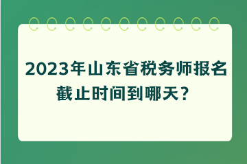 2023年山東省稅務(wù)師報(bào)名截止時(shí)間到哪天？