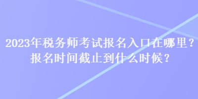 2023年稅務(wù)師考試報(bào)名入口在哪里？報(bào)名時(shí)間截止到什么時(shí)候？