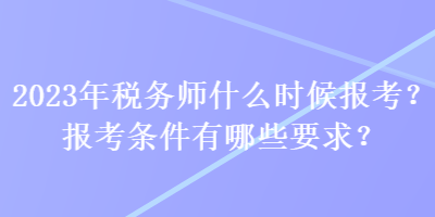 2023年稅務(wù)師什么時候報考？報考條件有哪些要求？