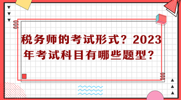 稅務(wù)師的考試形式？2023年考試科目有哪些題型？