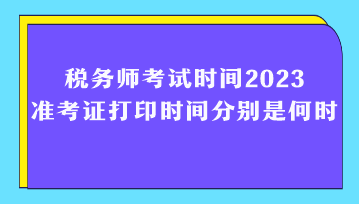 稅務(wù)師考試時間2023準(zhǔn)考證打印時間分別是何時？