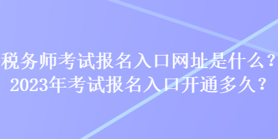 稅務(wù)師考試報(bào)名入口網(wǎng)址是什么？2023年考試報(bào)名入口開通多久？