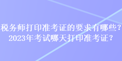 稅務(wù)師打印準(zhǔn)考證的要求有哪些？2023年考試哪天打印準(zhǔn)考證？