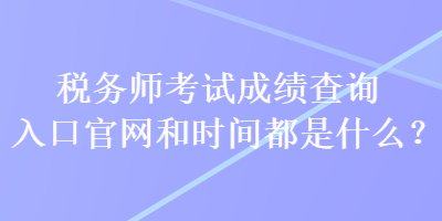 稅務(wù)師考試成績查詢?nèi)肟诠倬W(wǎng)和時間都是什么？