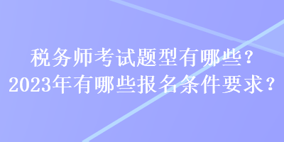 稅務(wù)師考試題型有哪些？2023年有哪些報(bào)名條件要求？