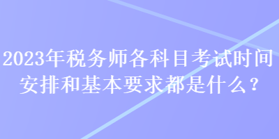 2023年稅務(wù)師各科目考試時(shí)間安排和基本要求都是什么？