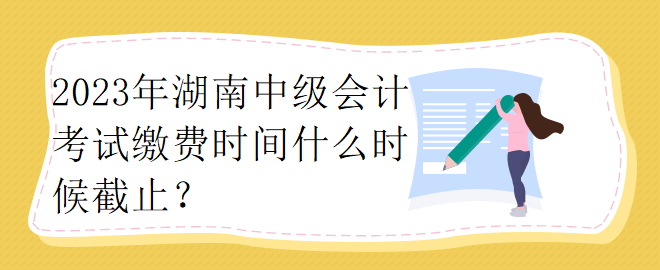 2023年湖南中級(jí)會(huì)計(jì)考試?yán)U費(fèi)時(shí)間什么時(shí)候截止？