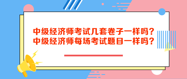 中級經(jīng)濟(jì)師考試幾套卷子一樣嗎？中級經(jīng)濟(jì)師每場考試題目一樣嗎？