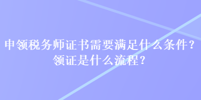 申領(lǐng)稅務(wù)師證書需要滿足什么條件？領(lǐng)證是什么流程？