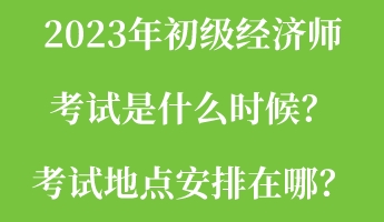 2023年初級經(jīng)濟師考試是什么時候？考試地點安排在哪？