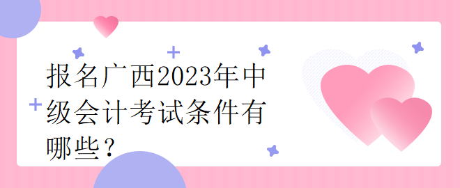 報(bào)名廣西2023年中級(jí)會(huì)計(jì)考試條件有哪些？