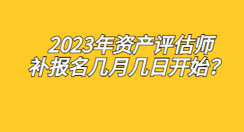 2023年資產(chǎn)評估師補(bǔ)報名幾月幾日開始？