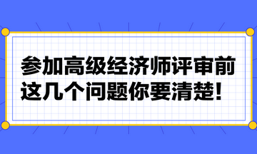 參加高級(jí)經(jīng)濟(jì)師評(píng)審前，這幾個(gè)問(wèn)題你要清楚！