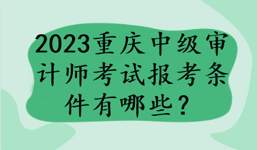 2023重慶中級審計師考試報考條件有哪些？