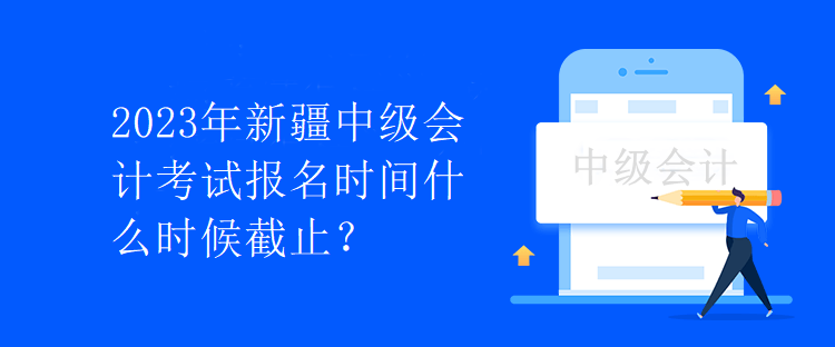 2023年新疆中級會計考試報名時間什么時候截止？