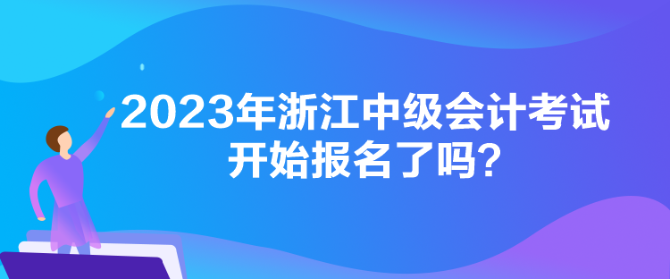 2023年浙江中級會計考試開始報名了嗎？