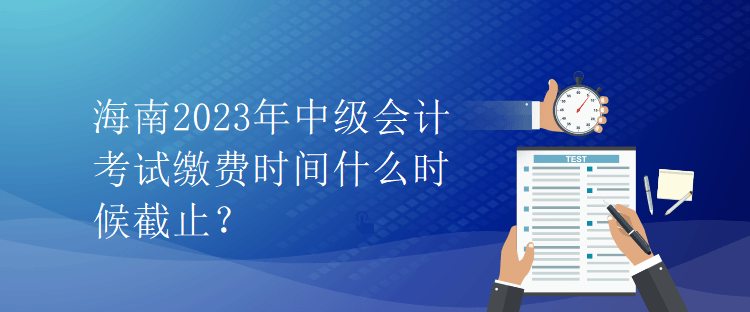 海南2023年中級會(huì)計(jì)考試?yán)U費(fèi)時(shí)間什么時(shí)候截止？