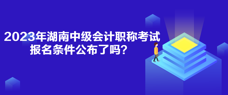 2023年湖南中級會計職稱考試報名條件公布了嗎？