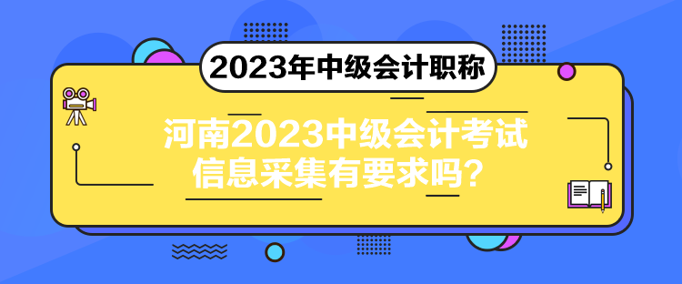 河南2023中級(jí)會(huì)計(jì)考試信息采集有要求嗎？