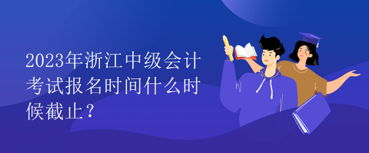 2023年浙江中級會計考試報名時間什么時候截止？