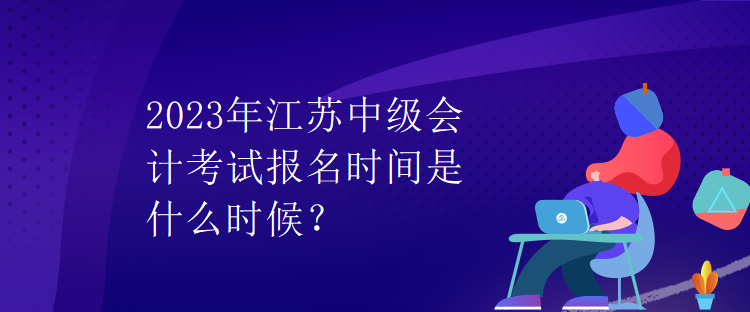 2023年江蘇中級會計(jì)考試報(bào)名時(shí)間是什么時(shí)候？