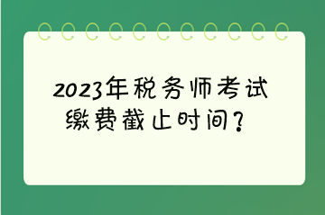 2023年稅務(wù)師考試?yán)U費(fèi)截止時(shí)間？