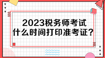 2023稅務(wù)師考試什么時(shí)間打印準(zhǔn)考證？