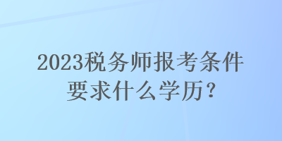 2023稅務(wù)師報考條件要求什么學(xué)歷？