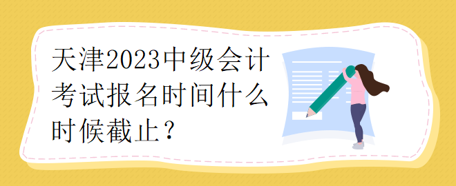 天津2023中級會計考試報名時間什么時候截止？