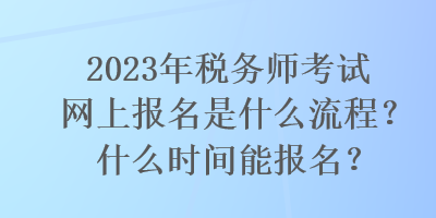 2023年稅務(wù)師考試網(wǎng)上報(bào)名是什么流程？什么時(shí)間能報(bào)名？