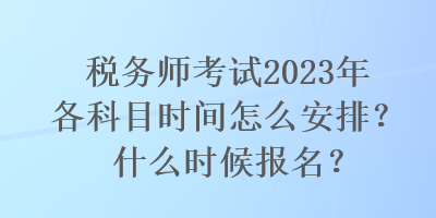 稅務(wù)師考試2023年各科目時(shí)間怎么安排？什么時(shí)候報(bào)名？