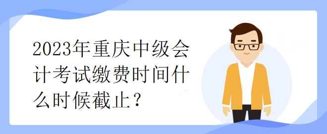 2023年重慶中級會(huì)計(jì)考試?yán)U費(fèi)時(shí)間什么時(shí)候截止？