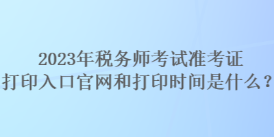 2023年稅務(wù)師考試準(zhǔn)考證打印入口官網(wǎng)和打印時(shí)間是什么？