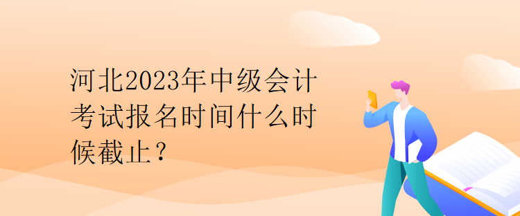 河北2023年中級會計考試報名時間什么時候截止？