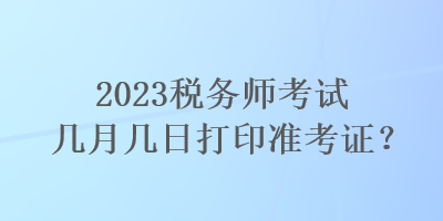 2023稅務師考試幾月幾日打印準考證？