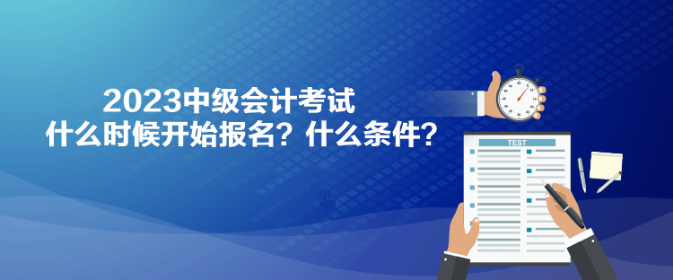 2023中級(jí)會(huì)計(jì)考試什么時(shí)候開(kāi)始報(bào)名？什么條件？