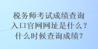 稅務師考試成績查詢入口官網網址是什么？什么時候查詢成績？