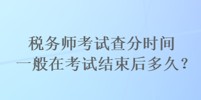 稅務(wù)師考試查分時(shí)間一般在考試結(jié)束后多久？