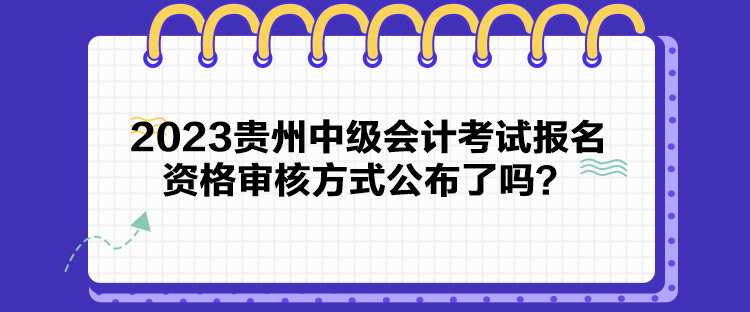 2023貴州中級(jí)會(huì)計(jì)考試報(bào)名資格審核方式公布了嗎？