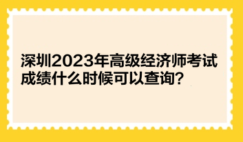 深圳2023年高級(jí)經(jīng)濟(jì)師考試成績(jī)什么時(shí)候可以查詢？