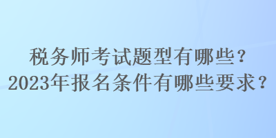 稅務(wù)師考試題型有哪些？2023年報(bào)名條件有哪些要求？