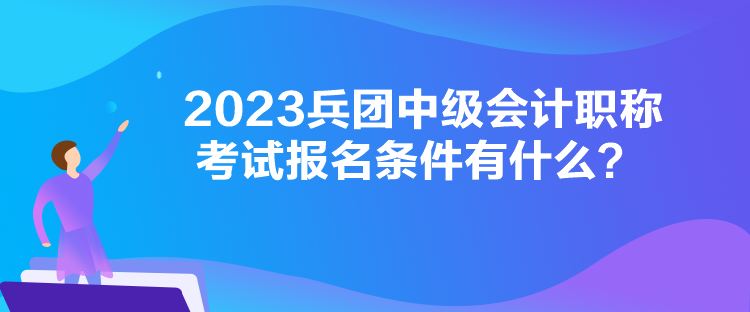 2023兵團(tuán)中級(jí)會(huì)計(jì)職稱考試報(bào)名條件有什么？