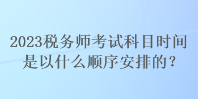 2023稅務(wù)師考試科目時(shí)間是以什么順序安排的？