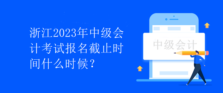 浙江2023年中級(jí)會(huì)計(jì)考試報(bào)名截止時(shí)間什么時(shí)候？