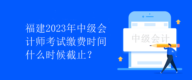 福建2023年中級會計(jì)師考試?yán)U費(fèi)時(shí)間什么時(shí)候截止？