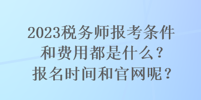 2023稅務師報考條件和費用都是什么？報名時間和官網呢？